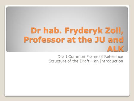 Dr hab. Fryderyk Zoll, Professor at the JU and ALK Draft Common Frame of Reference Structure of the Draft – an Introduction.