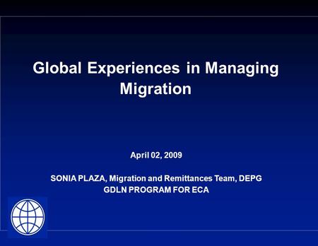 Global Experiences in Managing Migration April 02, 2009 SONIA PLAZA, Migration and Remittances Team, DEPG GDLN PROGRAM FOR ECA.