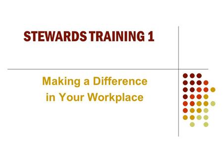 STEWARDS TRAINING 1 Making a Difference in Your Workplace.