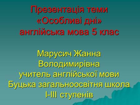 Презентація теми «Особливі дні» англійська мова 5 клас Марусич Жанна Володимирівна учитель англійської мови Буцька загальноосвітня школа І-ІІІ ступенів.