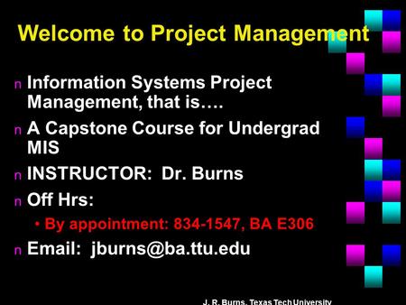 J. R. Burns, Texas Tech University Welcome to Project Management n Information Systems Project Management, that is…. n A Capstone Course for Undergrad.