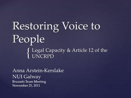 { Restoring Voice to People Legal Capacity & Article 12 of the UNCRPD Anna Arstein-Kerslake NUI Galway Brussels Team Meeting November 25, 2011.