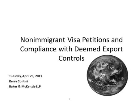 1 Nonimmigrant Visa Petitions and Compliance with Deemed Export Controls Tuesday, April 26, 2011 Kerry Contini Baker & McKenzie LLP.