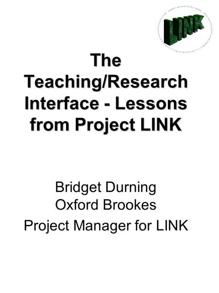 The Teaching/Research Interface - Lessons from Project LINK The Teaching/Research Interface - Lessons from Project LINK Bridget Durning Oxford Brookes.