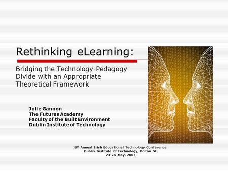 Rethinking eLearning: Bridging the Technology-Pedagogy Divide with an Appropriate Theoretical Framework Julie Gannon The Futures Academy Faculty of the.