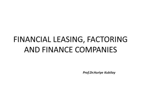 FINANCIAL LEASING, FACTORING AND FINANCE COMPANIES Prof.Dr.Huriye Kubilay.