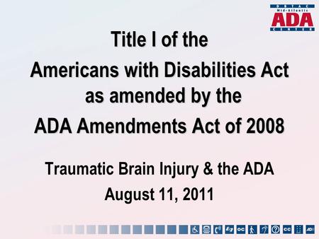 Title I of the Americans with Disabilities Act as amended by the ADA Amendments Act of 2008 Traumatic Brain Injury & the ADA August 11, 2011.