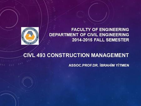 FACULTY OF ENGINEERING DEPARTMENT OF CIVIL ENGINEERING 2014-2015 FALL SEMESTER ASSOC.PROF.DR. İBRAHİM YİTMEN CIVL 493 CONSTRUCTION MANAGEMENT.