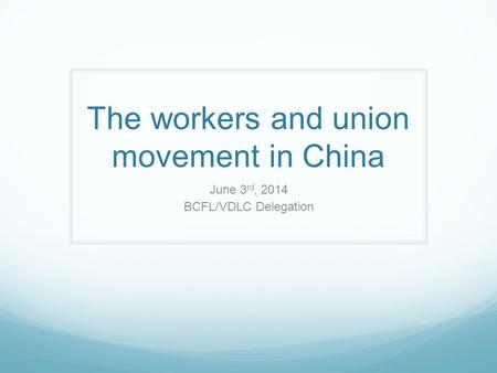 The workers and union movement in China June 3 rd, 2014 BCFL/VDLC Delegation.