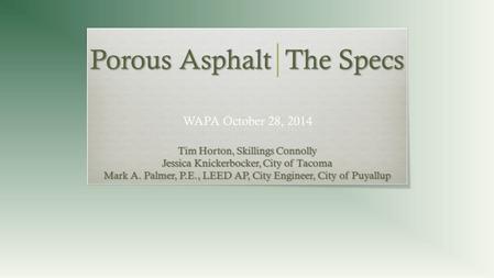 Porous Asphalt The Specs Tim Horton, Skillings Connolly Jessica Knickerbocker, City of Tacoma Mark A. Palmer, P.E., LEED AP, City Engineer, City of Puyallup.