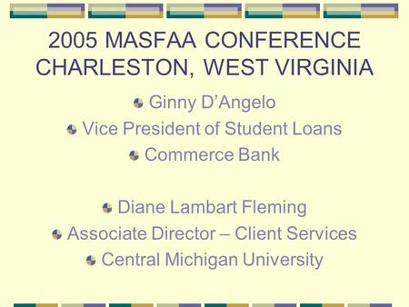 2005 MASFAA CONFERENCE CHARLESTON, WEST VIRGINIA Ginny D’Angelo Vice President of Student Loans Commerce Bank Diane Lambart Fleming Associate Director.