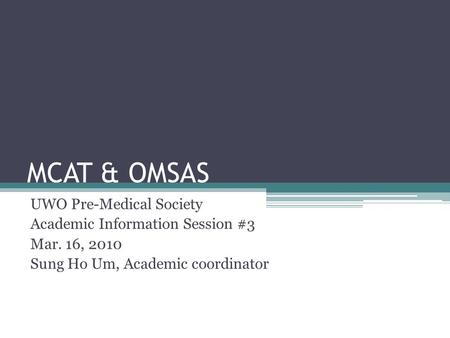 MCAT & OMSAS UWO Pre-Medical Society Academic Information Session #3 Mar. 16, 2010 Sung Ho Um, Academic coordinator.