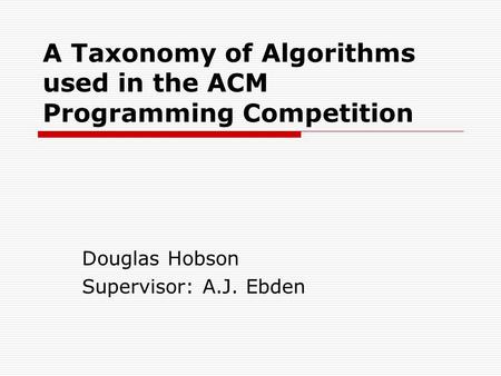 A Taxonomy of Algorithms used in the ACM Programming Competition Douglas Hobson Supervisor: A.J. Ebden.