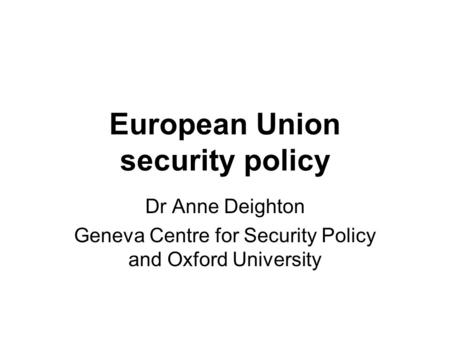 European Union security policy Dr Anne Deighton Geneva Centre for Security Policy and Oxford University.