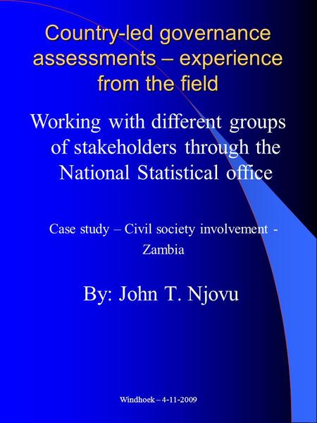 Windhoek – 4-11-2009 Country-led governance assessments – experience from the field By: John T. Njovu Working with different groups of stakeholders through.