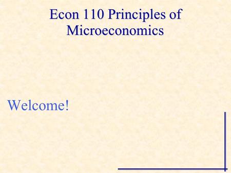 Econ 110 Principles of Microeconomics Welcome! “Economics is common sense made difficult” –As seen by an undergraduate student.