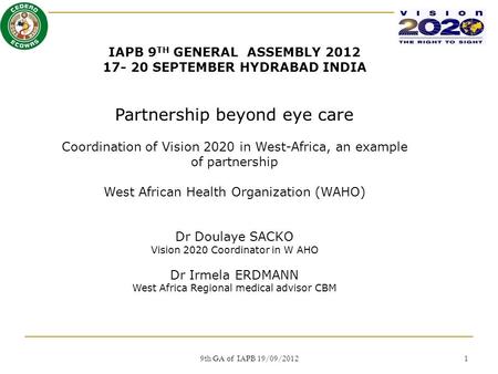 IAPB 9 TH GENERAL ASSEMBLY 2012 17- 20 SEPTEMBER HYDRABAD INDIA Partnership beyond eye care Coordination of Vision 2020 in West-Africa, an example of partnership.