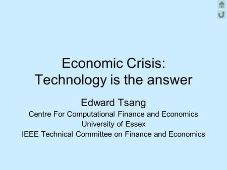 Economic Crisis: Technology is the answer Edward Tsang Centre For Computational Finance and Economics University of Essex IEEE Technical Committee on Finance.