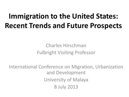 Immigration to the United States: Recent Trends and Future Prospects Charles Hirschman Fulbright Visiting Professor International Conference on Migration,