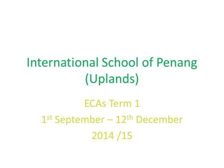 International School of Penang (Uplands) ECAs Term 1 1 st September – 12 th December 2014 /15.