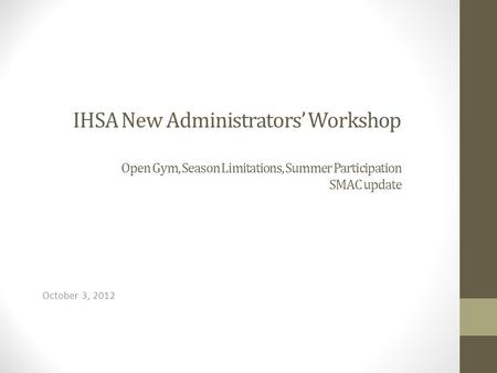 IHSA New Administrators’ Workshop Open Gym, Season Limitations, Summer Participation SMAC update October 3, 2012.