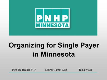 Organizing for Single Payer in Minnesota Inge De Becker MD Laurel Gamm MD Taina Maki.