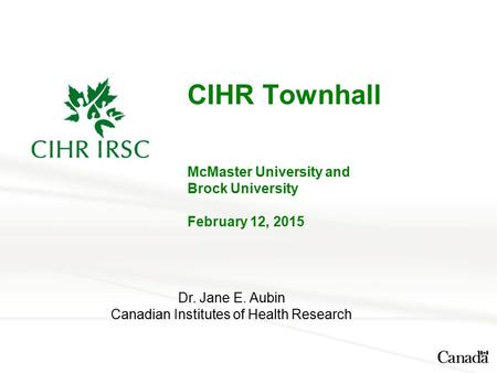 CIHR Townhall McMaster University and Brock University February 12, 2015 Dr. Jane E. Aubin Canadian Institutes of Health Research.