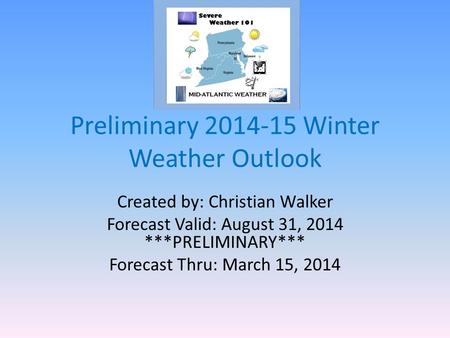 Preliminary 2014-15 Winter Weather Outlook Created by: Christian Walker Forecast Valid: August 31, 2014 ***PRELIMINARY*** Forecast Thru: March 15, 2014.