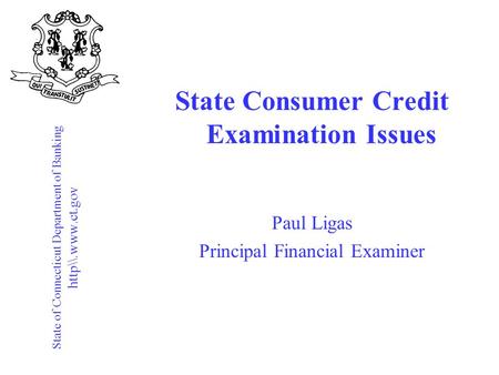 State of Connecticut Department of Banking http\\.www.ct.gov State Consumer Credit Examination Issues Paul Ligas Principal Financial Examiner.