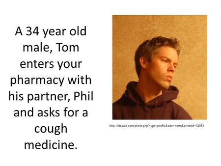 A 34 year old male, Tom enters your pharmacy with his partner, Phil and asks for a cough medicine.