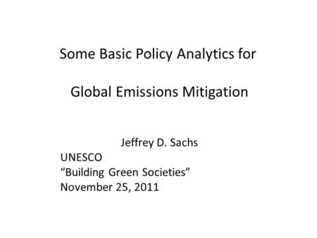 Some Basic Policy Analytics for Global Emissions Mitigation Jeffrey D. Sachs UNESCO “Building Green Societies” November 25, 2011.