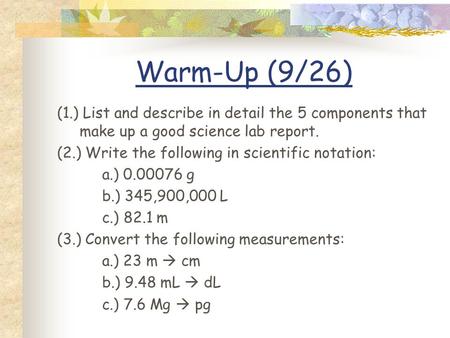 Warm-Up (9/26) (1.) List and describe in detail the 5 components that make up a good science lab report. (2.) Write the following in scientific notation: