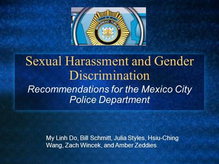 Sexual Harassment and Gender Discrimination Recommendations for the Mexico City Police Department My Linh Do, Bill Schmitt, Julia Styles, Hsiu-Ching Wang,