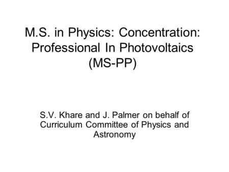 M.S. in Physics: Concentration: Professional In Photovoltaics (MS-PP) S.V. Khare and J. Palmer on behalf of Curriculum Committee of Physics and Astronomy.