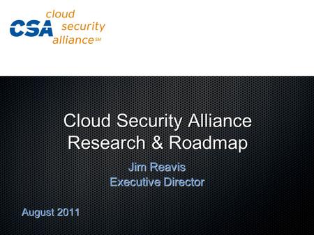 Cloud Security Alliance Research & Roadmap Jim Reavis Executive Director August 2011.