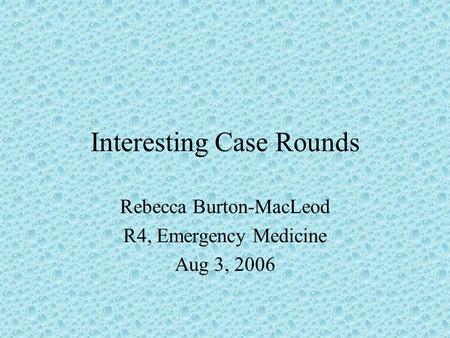 Interesting Case Rounds Rebecca Burton-MacLeod R4, Emergency Medicine Aug 3, 2006.