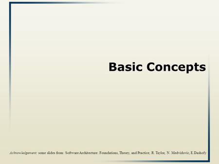 Basic Concepts Acknowledgement: some slides from: Software Architecture: Foundations, Theory, and Practice; R. Taylor, N. Medvidovic, E.Dashofy.