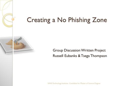 Creating a No Phishing Zone Group Discussion Written Project Russell Eubanks & Tsega Thompson SANS Technology Institute- Candidate for Master of Science.