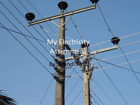 My Electricity Assignment By: Brandi Smith. Electricity: What Is electricity? Electricity, in my own words is the energy that is generated, with the build.