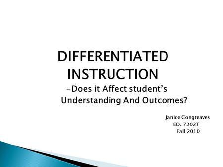 DIFFERENTIATED INSTRUCTION -Does it Affect student’s Understanding And Outcomes? Janice Congreaves ED. 7202T Fall 2010.