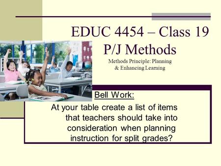 EDUC 4454 – Class 19 P/J Methods Methods Principle: Planning & Enhancing Learning Bell Work: At your table create a list of items that teachers should.