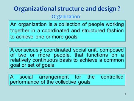 1 Organizational structure and design ? An organization is a collection of people working together in a coordinated and structured fashion to achieve one.