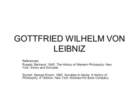 GOTTFRIED WILHELM VON LEIBNIZ References: Russell, Bertrand. 1945. The History of Western Philosophy. New York: Simon and Schuster. Stumpf, Samuel Enoch.