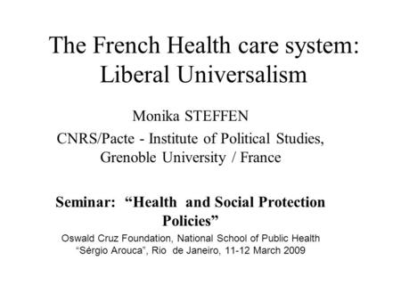 The French Health care system: Liberal Universalism Monika STEFFEN CNRS/Pacte - Institute of Political Studies, Grenoble University / France Seminar: “Health.