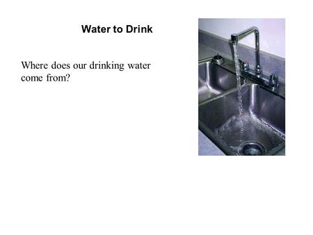 Water to Drink Where does our drinking water come from?