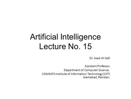 Artificial Intelligence Lecture No. 15 Dr. Asad Ali Safi ​ Assistant Professor, Department of Computer Science, COMSATS Institute of Information Technology.