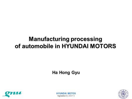 HYUNDAI MOTOS September 10, 2015 1 Manufacturing processing of automobile in HYUNDAI MOTORS Ha Hong Gyu.