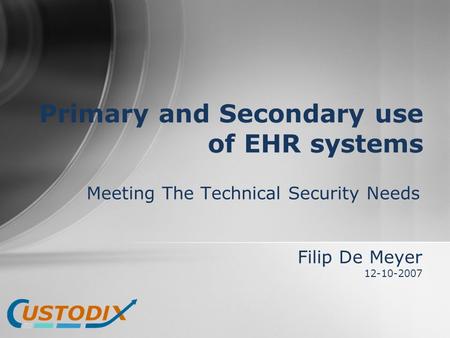 Meeting The Technical Security Needs Primary and Secondary use of EHR systems Filip De Meyer 12-10-2007.