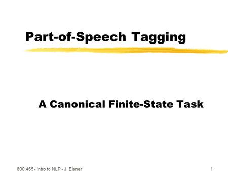 600.465 - Intro to NLP - J. Eisner1 Part-of-Speech Tagging A Canonical Finite-State Task.