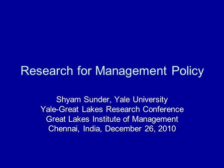 Research for Management Policy Shyam Sunder, Yale University Yale-Great Lakes Research Conference Great Lakes Institute of Management Chennai, India, December.